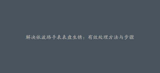 解决依波路手表表盘生锈：有效处理方法与步骤