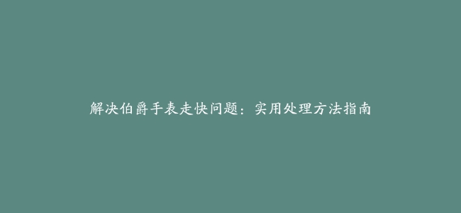 解决伯爵手表走快问题：实用处理方法指南