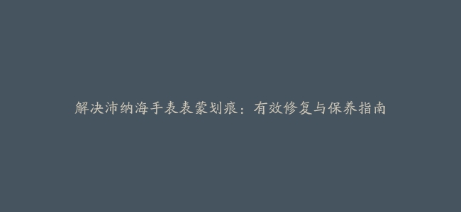 解决沛纳海手表表蒙划痕：有效修复与保养指南