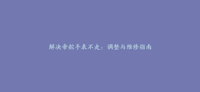 解决帝舵手表不走：调整与维修指南