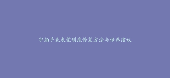 宇舶手表表蒙划痕修复方法与保养建议