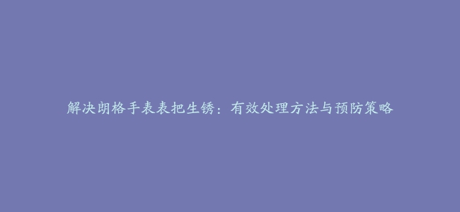 解决朗格手表表把生锈：有效处理方法与预防策略