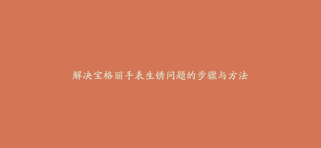 解决宝格丽手表生锈问题的步骤与方法