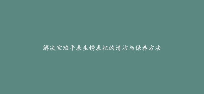 解决宝珀手表生锈表把的清洁与保养方法