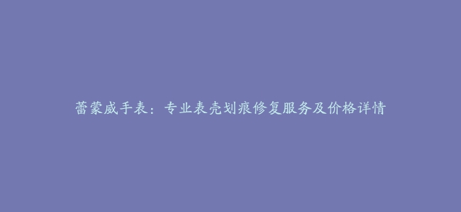 蕾蒙威手表：专业表壳划痕修复服务及价格详情