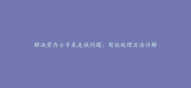 解决劳力士手表走快问题：有效处理方法详解