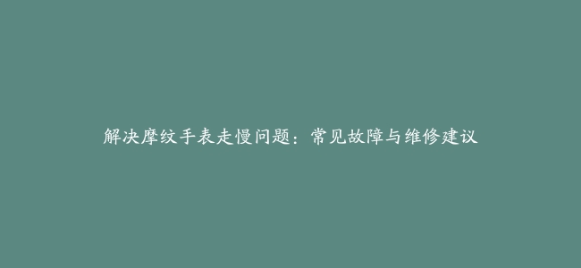 解决摩纹手表走慢问题：常见故障与维修建议