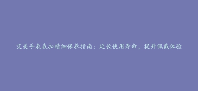 艾美手表表扣精细保养指南：延长使用寿命，提升佩戴体验