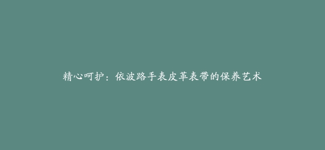 精心呵护：依波路手表皮革表带的保养艺术