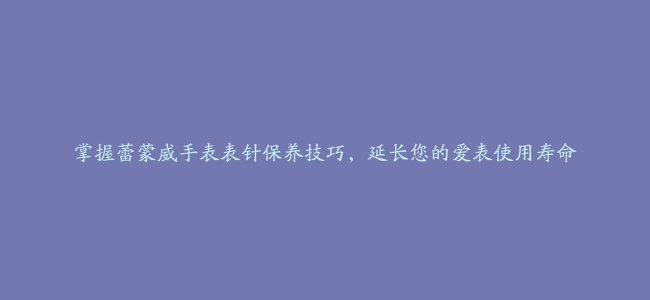 掌握蕾蒙威手表表针保养技巧，延长您的爱表使用寿命