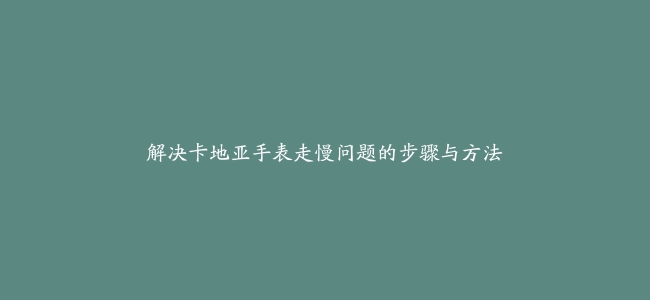 解决卡地亚手表走慢问题的步骤与方法