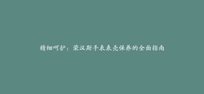 精细呵护：荣汉斯手表表壳保养的全面指南