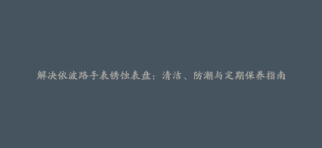 解决依波路手表锈蚀表盘：清洁、防潮与定期保养指南