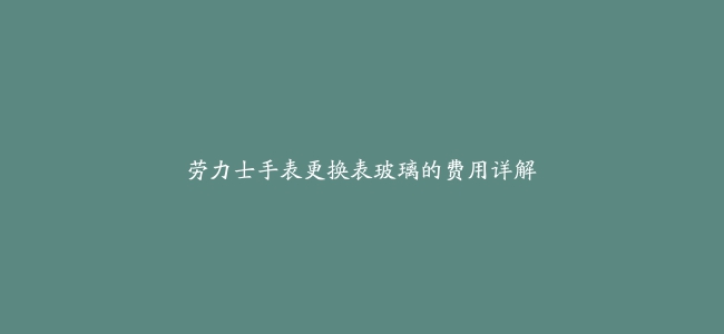 劳力士手表更换表玻璃的费用详解