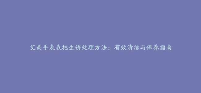 艾美手表表把生锈处理方法：有效清洁与保养指南