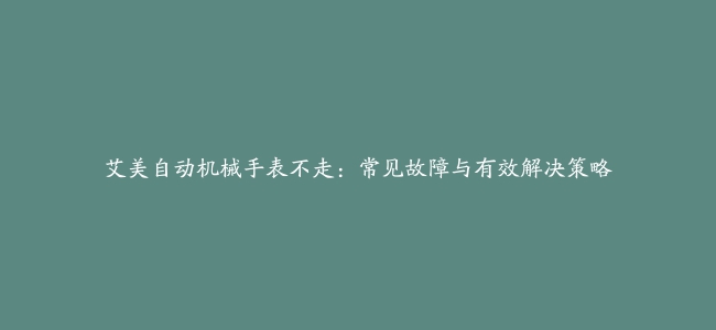 艾美自动机械手表不走：常见故障与有效解决策略