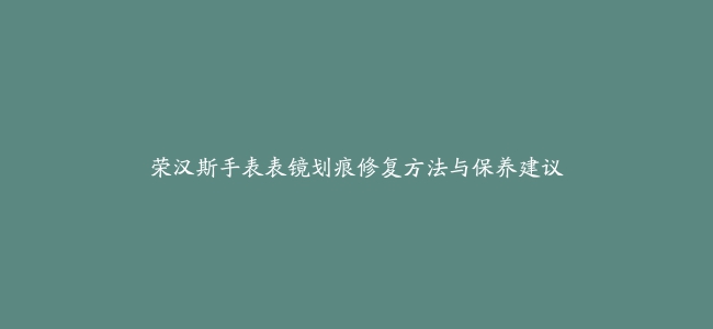 荣汉斯手表表镜划痕修复方法与保养建议