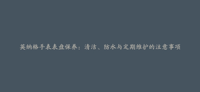 英纳格手表表盘保养：清洁、防水与定期维护的注意事项