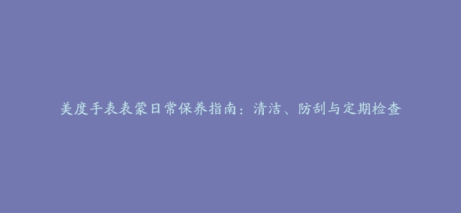 美度手表表蒙日常保养指南：清洁、防刮与定期检查