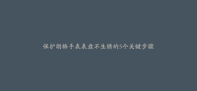 保护朗格手表表盘不生锈的5个关键步骤