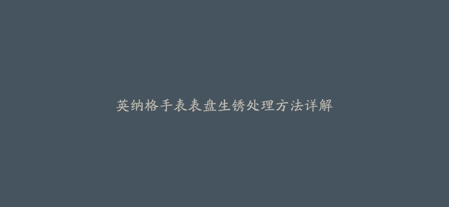 英纳格手表表盘生锈处理方法详解