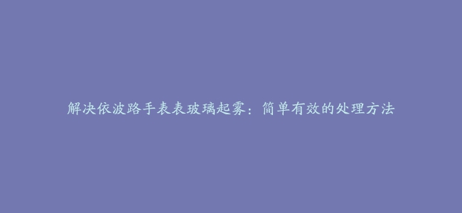 解决依波路手表表玻璃起雾：简单有效的处理方法