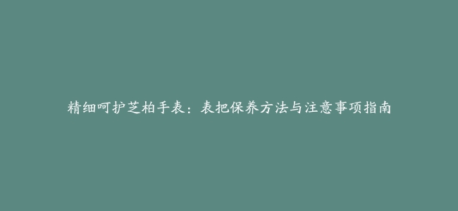 精细呵护芝柏手表：表把保养方法与注意事项指南