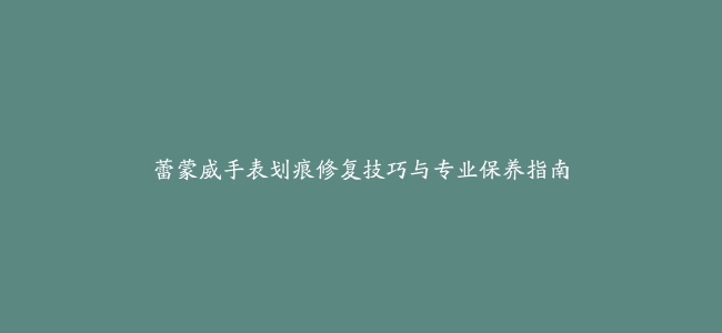 蕾蒙威手表划痕修复技巧与专业保养指南