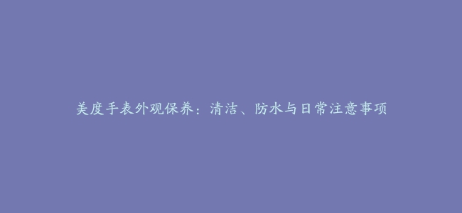 美度手表外观保养：清洁、防水与日常注意事项