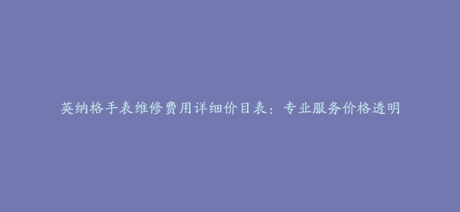 英纳格手表维修费用详细价目表：专业服务价格透明