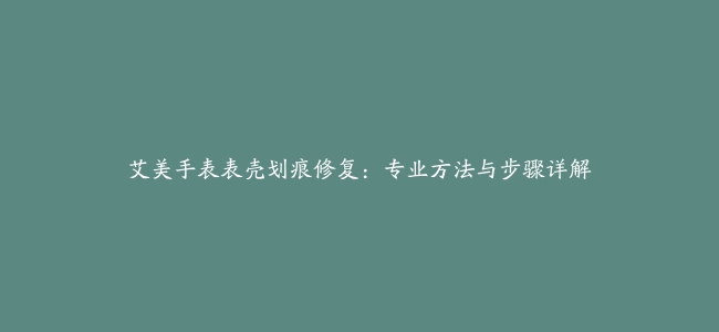 艾美手表表壳划痕修复：专业方法与步骤详解