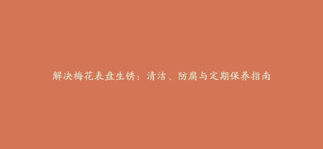 解决梅花表盘生锈：清洁、防腐与定期保养指南