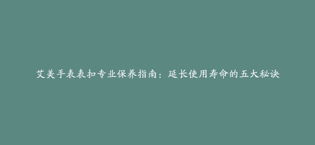 艾美手表表扣专业保养指南：延长使用寿命的五大秘诀