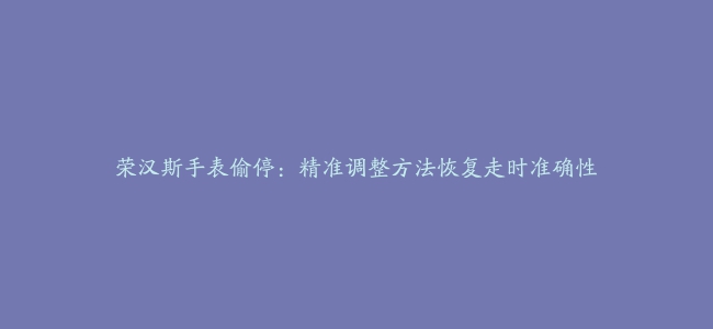 荣汉斯手表偷停：精准调整方法恢复走时准确性