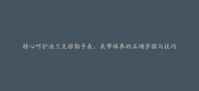 精心呵护法兰克穆勒手表：表带保养的正确步骤与技巧