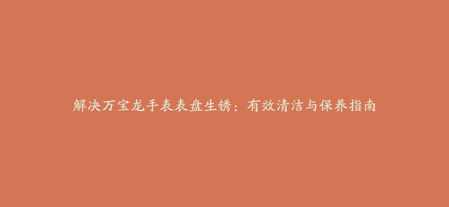 解决万宝龙手表表盘生锈：有效清洁与保养指南