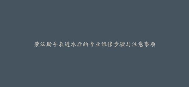 荣汉斯手表进水后的专业维修步骤与注意事项