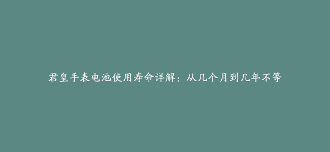 君皇手表电池使用寿命详解：从几个月到几年不等