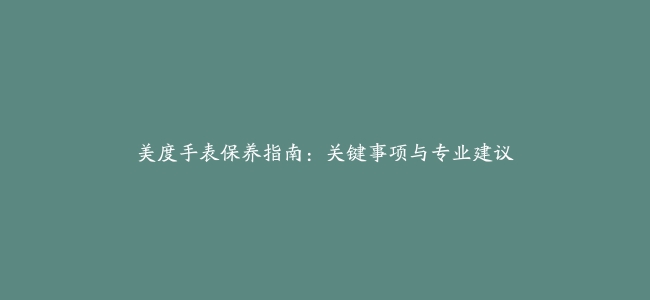 美度手表保养指南：关键事项与专业建议