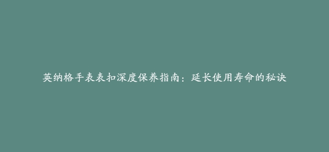 英纳格手表表扣深度保养指南：延长使用寿命的秘诀