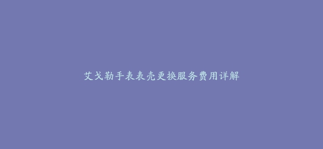 艾戈勒手表表壳更换服务费用详解