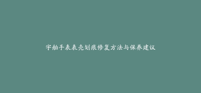 宇舶手表表壳划痕修复方法与保养建议