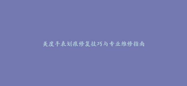 美度手表划痕修复技巧与专业维修指南