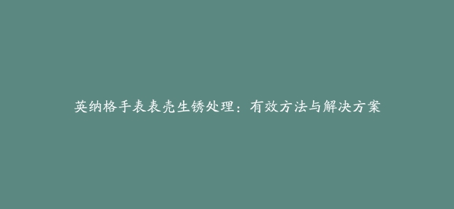 英纳格手表表壳生锈处理：有效方法与解决方案