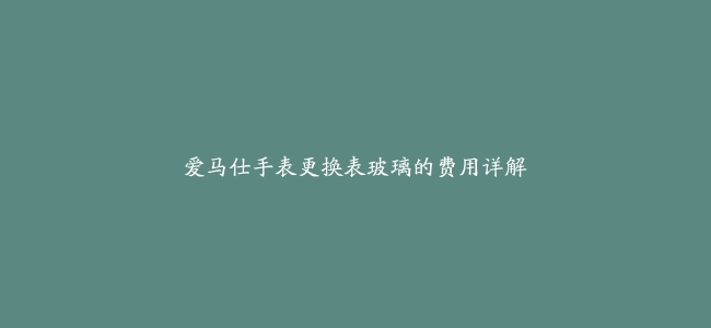 爱马仕手表更换表玻璃的费用详解