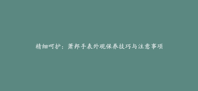 精细呵护：萧邦手表外观保养技巧与注意事项