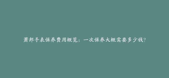 萧邦手表保养费用概览：一次保养大概需要多少钱？