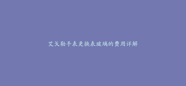 艾戈勒手表更换表玻璃的费用详解