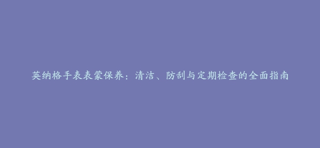 英纳格手表表蒙保养：清洁、防刮与定期检查的全面指南