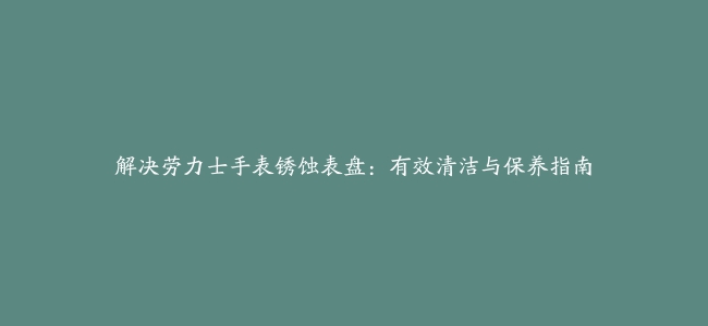 解决劳力士手表锈蚀表盘：有效清洁与保养指南